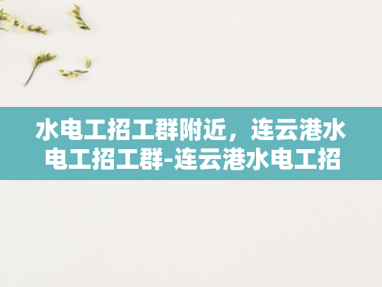 水电工招工群附近，连云港水电工招工群-连云港水电工招工群，寻找附近水电工的不二之选