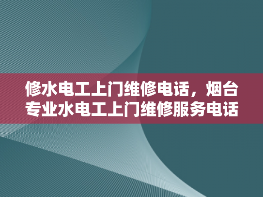 修水电工上门维修电话，烟台专业水电工上门维修服务电话-烟台专业水电工上门维修服务电话
