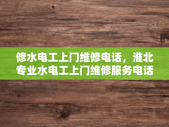 修水电工上门维修电话，淮北专业水电工上门维修服务电话-专业电工服务，确保您的家庭电气安全