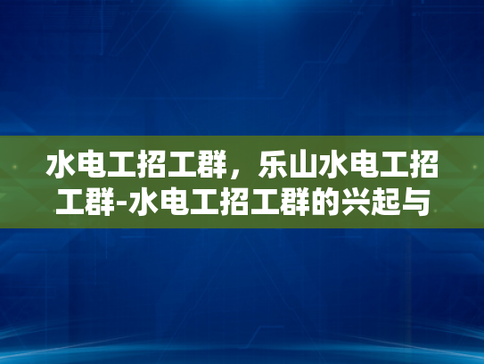 水电工招工群，乐山水电工招工群-水电工招工群的兴起与影响