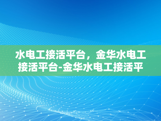 水电工接活平台，金华水电工接活平台-金华水电工接活平台，连接需求与服务的桥梁