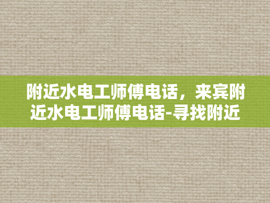 附近水电工师傅电话，来宾附近水电工师傅电话-寻找附近水电工师傅的实用指南