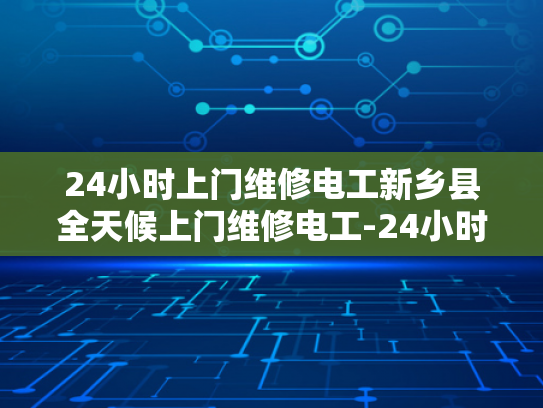 24小时上门维修电工新乡县全天候上门维修电工-24小时上门维修电工新乡县全天候服务