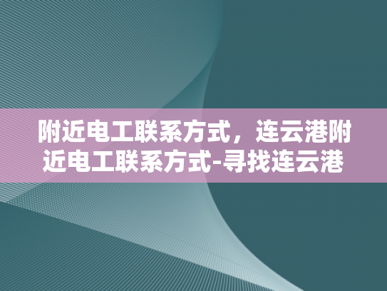 附近电工联系方式，连云港附近电工联系方式-寻找连云港附近电工的实用指南