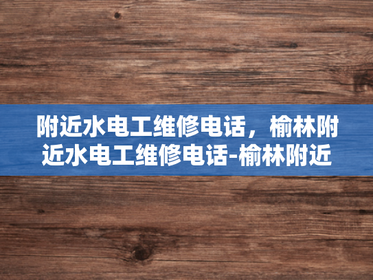 附近水电工维修电话，榆林附近水电工维修电话-榆林附近水电工维修电话指南