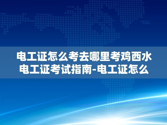 电工证怎么考去哪里考鸡西水电工证考试指南-电工证怎么考去哪里考鸡西水电工证考试指南