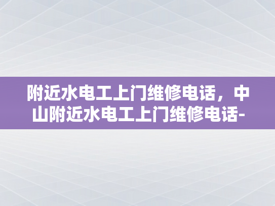 附近水电工上门维修电话，中山附近水电工上门维修电话-中山附近水电工上门维修电话