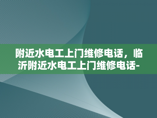 附近水电工上门维修电话，临沂附近水电工上门维修电话-临沂地区寻求专业水电工服务指南