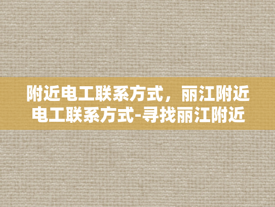 附近电工联系方式，丽江附近电工联系方式-寻找丽江附近电工的实用指南