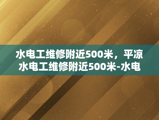 水电工维修附近500米，平凉水电工维修附近500米-水电工维修服务，附近500米范围内的专业选择