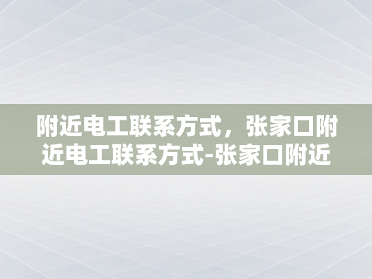 附近电工联系方式，张家口附近电工联系方式-张家口附近电工联系方式