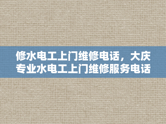 修水电工上门维修电话，大庆专业水电工上门维修服务电话-专业水电工服务，确保您的家庭电力安全