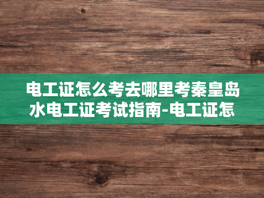 电工证怎么考去哪里考秦皇岛水电工证考试指南-电工证怎么考去哪里考秦皇岛水电工证考试指南