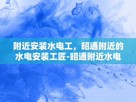 附近安装水电工，昭通附近的水电安装工匠-昭通附近水电安装工匠的风采