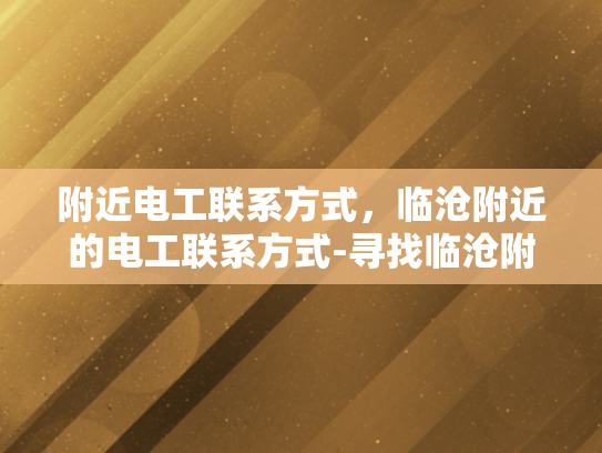 附近电工联系方式，临沧附近的电工联系方式-寻找临沧附近电工的实用指南