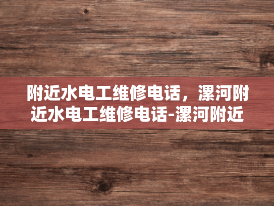 附近水电工维修电话，漯河附近水电工维修电话-漯河附近水电工维修电话指南