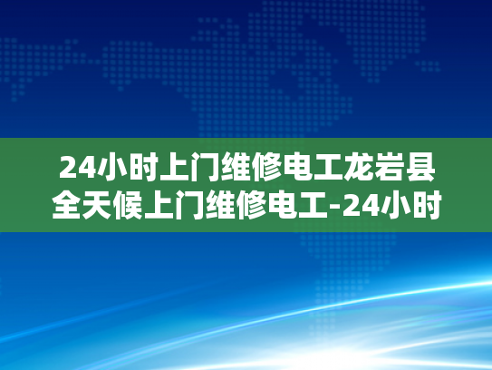 24小时上门维修电工龙岩县全天候上门维修电工-24小时上门维修电工龙岩县全天候服务