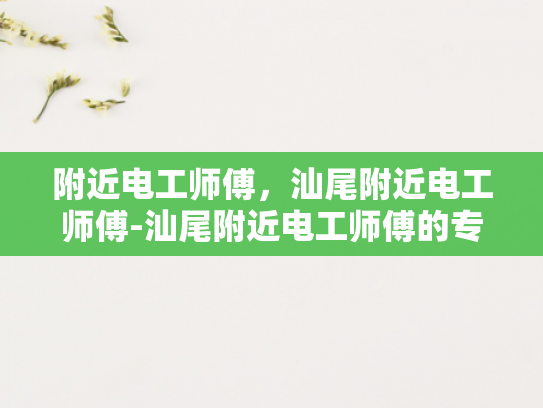 附近电工师傅，汕尾附近电工师傅-汕尾附近电工师傅的专业技能与服务