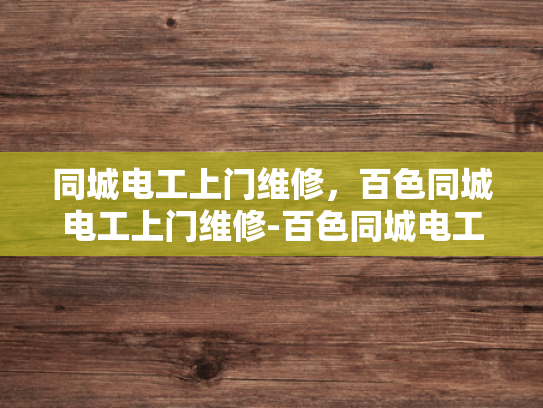 同城电工上门维修，百色同城电工上门维修-百色同城电工上门维修服务，您身边的电力专家