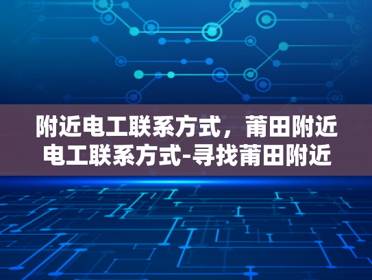 附近电工联系方式，莆田附近电工联系方式-寻找莆田附近电工的实用指南