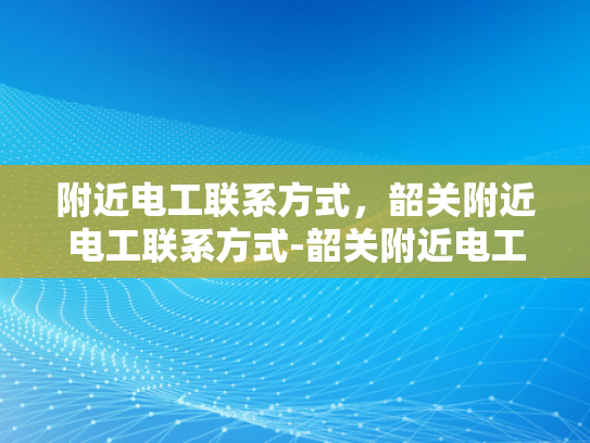 附近电工联系方式，韶关附近电工联系方式-韶关附近电工联系方式