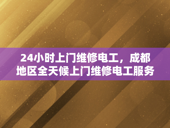 24小时上门维修电工，成都地区全天候上门维修电工服务-成都地区全天候24小时上门维修电工服务