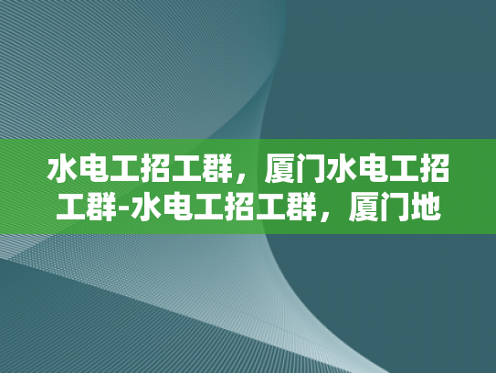 水电工招工群，厦门水电工招工群-水电工招工群，厦门地区专业水电维修人才的聚集地