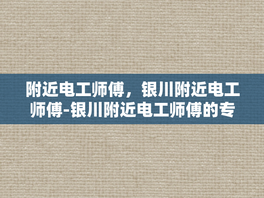 附近电工师傅，银川附近电工师傅-银川附近电工师傅的专业技能与服务