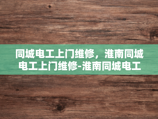 同城电工上门维修，淮南同城电工上门维修-淮南同城电工上门维修服务
