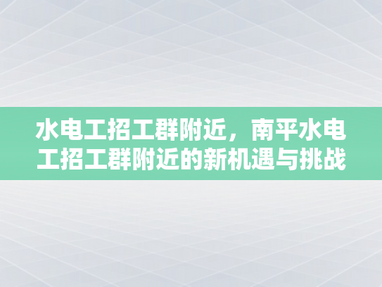 水电工招工群附近，南平水电工招工群附近的新机遇与挑战-水电工招工群附近，南平水电工招工群附近的新机遇与挑战