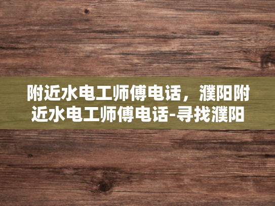 附近水电工师傅电话，濮阳附近水电工师傅电话-寻找濮阳附近专业水电工师傅的电话