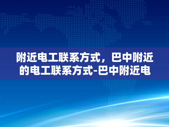 附近电工联系方式，巴中附近的电工联系方式-巴中附近电工联系方式大全