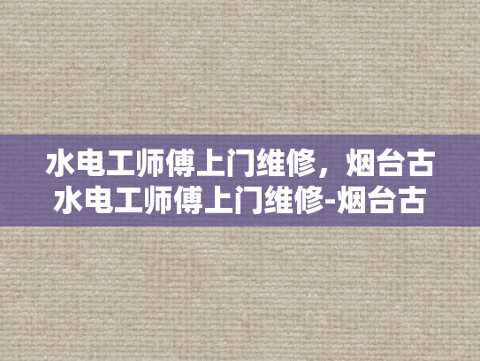 水电工师傅上门维修，烟台古水电工师傅上门维修-烟台古水电工师傅的匠心独运