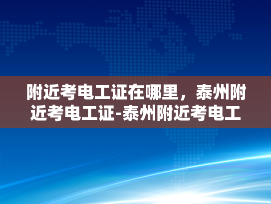附近考电工证在哪里，泰州附近考电工证-泰州附近考电工证的便捷途径
