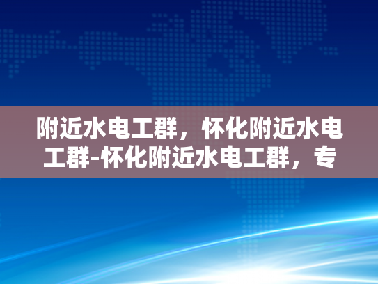 附近水电工群，怀化附近水电工群-怀化附近水电工群，专业服务，快速响应