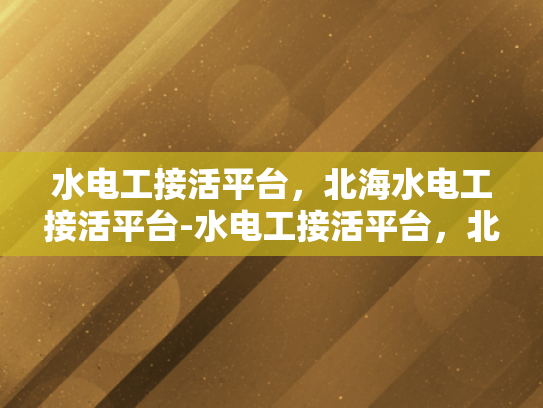 水电工接活平台，北海水电工接活平台-水电工接活平台，北海水电工接活平台的崛起与挑战