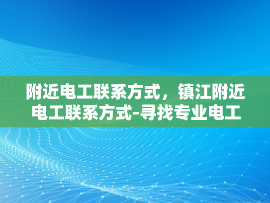 附近电工联系方式，镇江附近电工联系方式-寻找专业电工，镇江附近电工联系方式大全