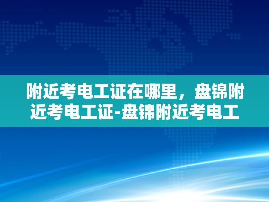 附近考电工证在哪里，盘锦附近考电工证-盘锦附近考电工证指南