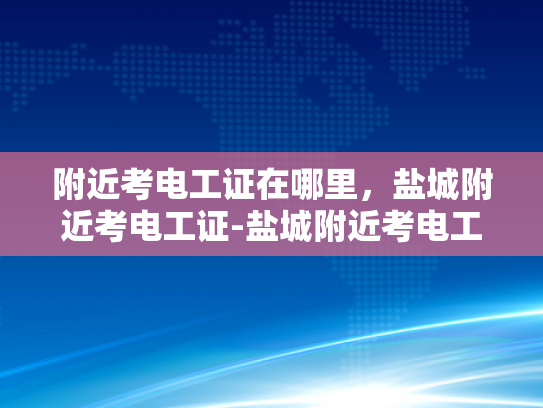 附近考电工证在哪里，盐城附近考电工证-盐城附近考电工证指南