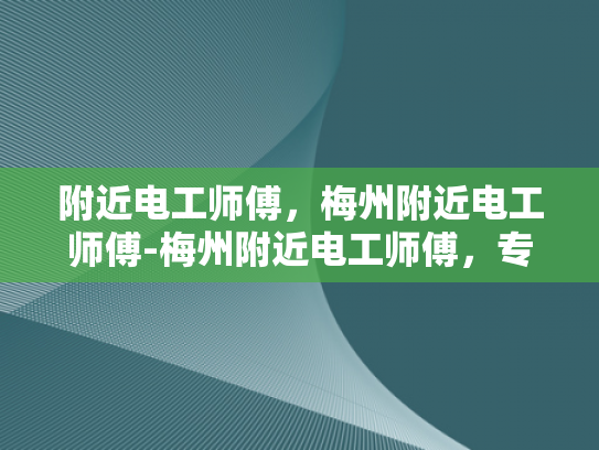 附近电工师傅，梅州附近电工师傅-梅州附近电工师傅，专业服务，安全可靠