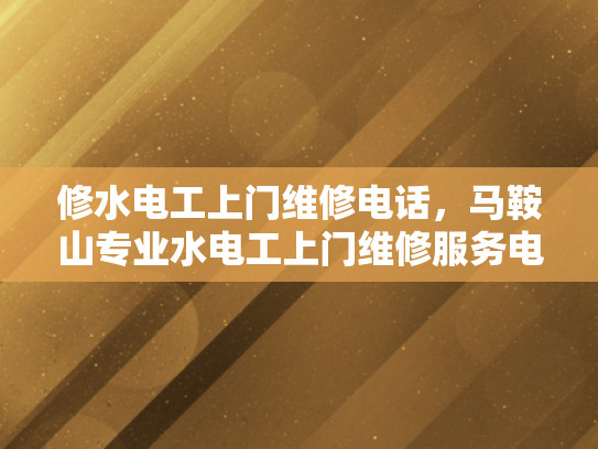 修水电工上门维修电话，马鞍山专业水电工上门维修服务电话-专业电工服务，修水电工上门维修电话与马鞍山专业水电工服务