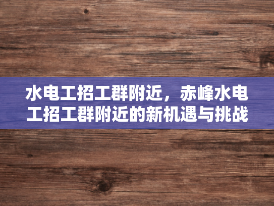 水电工招工群附近，赤峰水电工招工群附近的新机遇与挑战-赤峰水电工招工群附近新机遇与挑战
