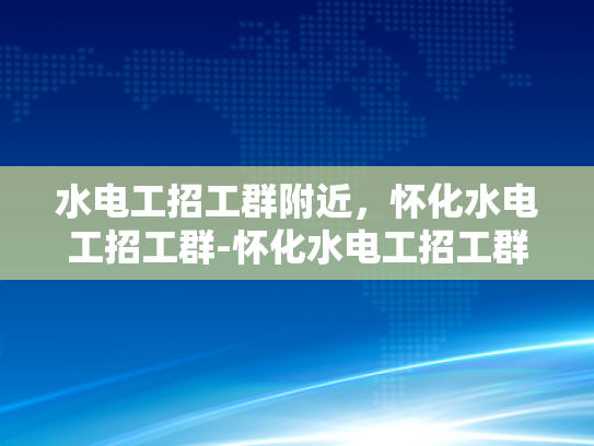 水电工招工群附近，怀化水电工招工群-怀化水电工招工群，寻找附近水电工的不二之选