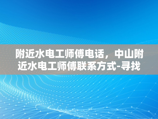 附近水电工师傅电话，中山附近水电工师傅联系方式-寻找中山附近的水电工师傅？电话和联系方式一网打尽！