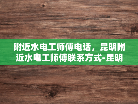 附近水电工师傅电话，昆明附近水电工师傅联系方式-昆明附近水电工师傅电话大全