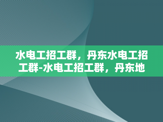 水电工招工群，丹东水电工招工群-水电工招工群，丹东地区水电安装行业的新机遇