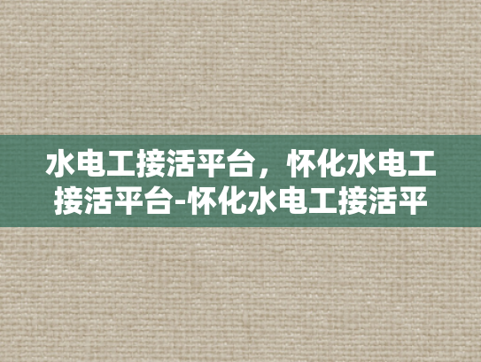 水电工接活平台，怀化水电工接活平台-怀化水电工接活平台，连接需求与服务的桥梁