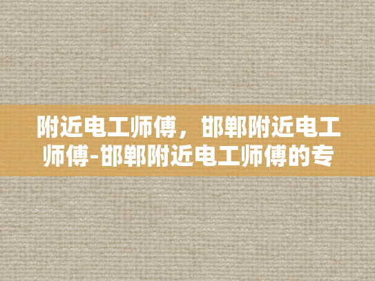 附近电工师傅，邯郸附近电工师傅-邯郸附近电工师傅的专业技能与服务