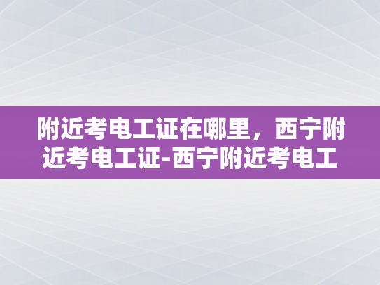 附近考电工证在哪里，西宁附近考电工证-西宁附近考电工证的指南