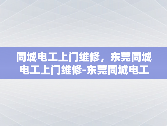同城电工上门维修，东莞同城电工上门维修-东莞同城电工上门维修服务—您身边的电力守护者